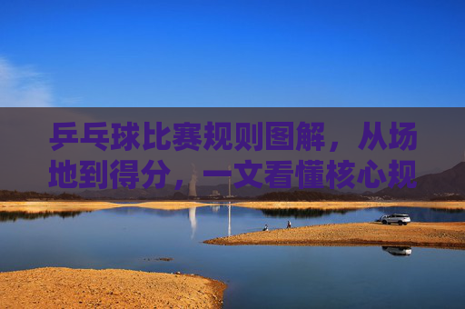 乒乓球比赛规则图解,从场地到得分,一文看懂核心规则,乒乓球比赛规则图解,从场地到得分,一文看懂核心规则