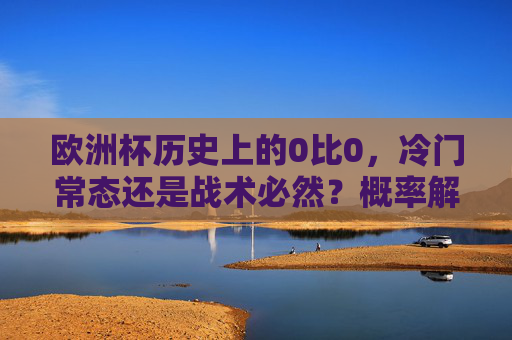 欧洲杯历史上的0比0，冷门常态还是战术必然？概率解析与背后逻辑，欧洲杯0比0，冷门常态还是战术必然？概率与逻辑解析