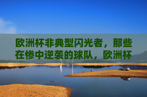 欧洲杯非典型闪光者,那些在惨中逆袭的球队,欧洲杯惨中逆袭的非典型闪光者