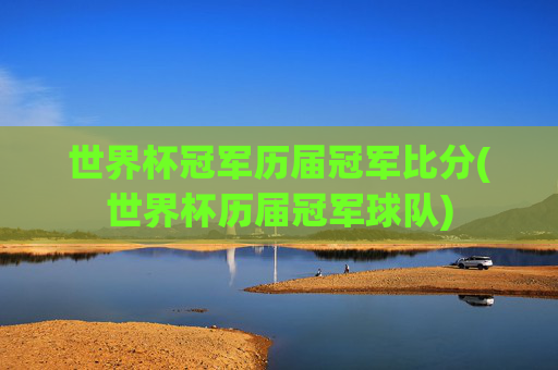 世界杯冠军历届冠军比分(世界杯历届冠军球队)