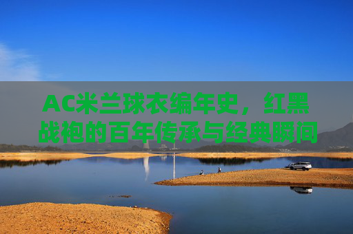 AC米兰球衣编年史,红黑战袍的百年传承与经典瞬间,AC米兰红黑战袍百年传承,编年史与经典瞬间