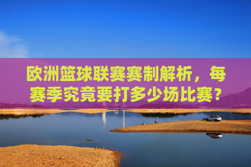 欧洲篮球联赛赛制解析,每赛季究竟要打多少场比赛?