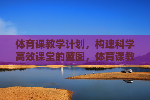 体育课教学计划,构建科学高效课堂的蓝图,体育课教学计划,科学高效课堂的蓝图
