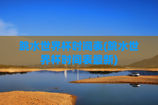 跳水世界杯时间表(跳水世界杯时间表最新)