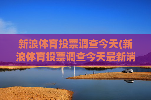 新浪体育投票调查今天(新浪体育投票调查今天最新消息)
