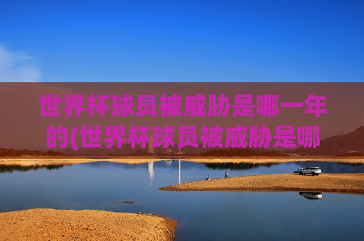 世界杯球员被威胁是哪一年的(世界杯球员被威胁是哪一年的事情)世界杯球员被威胁是哪一年？