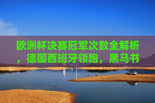 欧洲杯决赛冠军次数全解析，德国西班牙领跑，黑马书写传奇，欧洲杯决赛冠军次数全解析，德国西班牙领跑，黑马铸就传奇
