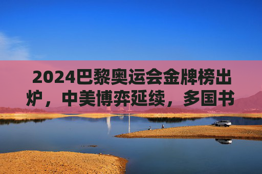 2024巴黎奥运会金牌榜出炉,中美博弈延续,多国书写新篇,2024巴黎奥运会金牌榜出炉,中美博弈延续,多国书写新篇