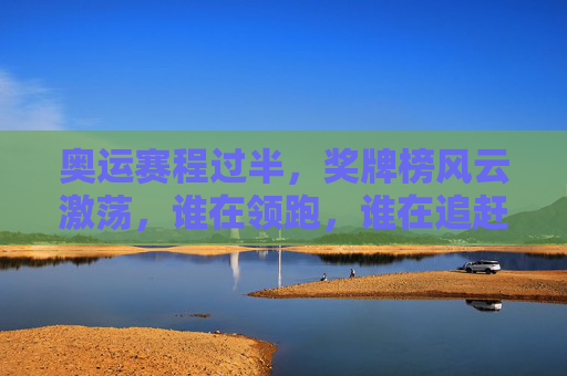 奥运赛程过半,奖牌榜风云激荡,谁在领跑,谁在追赶?