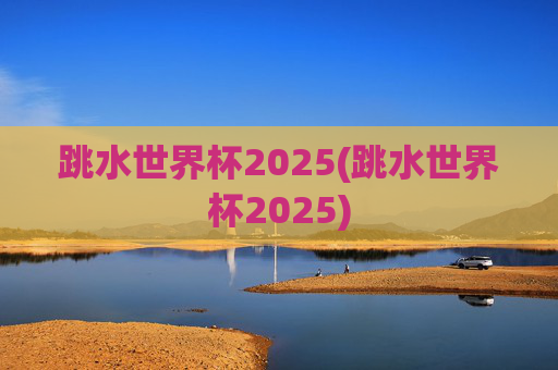 跳水世界杯2025(跳水世界杯2025)