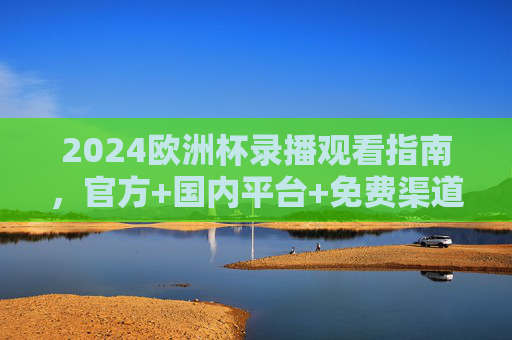 2024欧洲杯录播观看指南,官方+国内平台+免费渠道全解析,2024欧洲杯录播观看指南,官方国内平台及免费渠道全解析