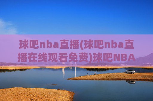 球吧nba直播(球吧nba直播在线观看免费)球吧NBA直播免费在线观看