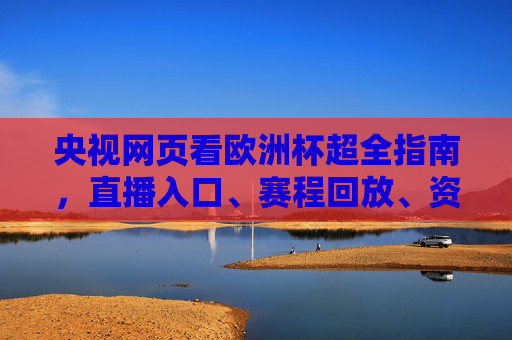 央视网页看欧洲杯超全指南，直播入口、赛程回放、资讯热点一文搞定，央视网页看欧洲杯超全指南，直播入口、赛程回放、资讯热点一文搞定