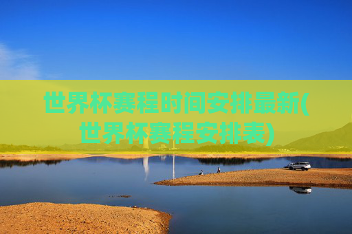 世界杯赛程时间安排最新(世界杯赛程安排表)