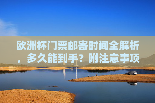 欧洲杯门票邮寄时间全解析,多久能到手?附注意事项,欧洲杯门票邮寄多久能到手?时间与注意事项全解析