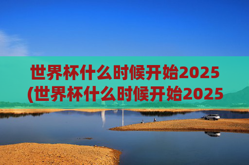 世界杯什么时候开始2025(世界杯什么时候开始2025年举办)