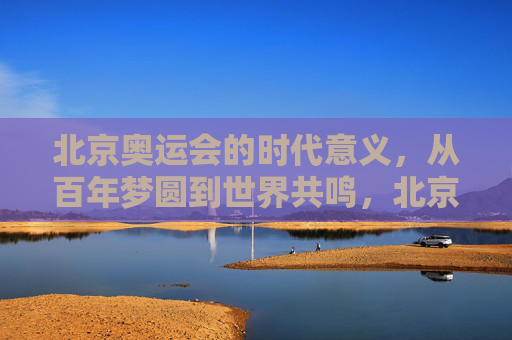 北京奥运会的时代意义,从百年梦圆到世界共鸣,北京奥运会的时代意义,百年梦圆与世界共鸣