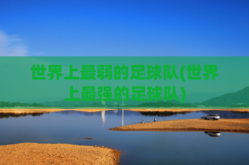 世界上最弱的足球队(世界上最强的足球队)