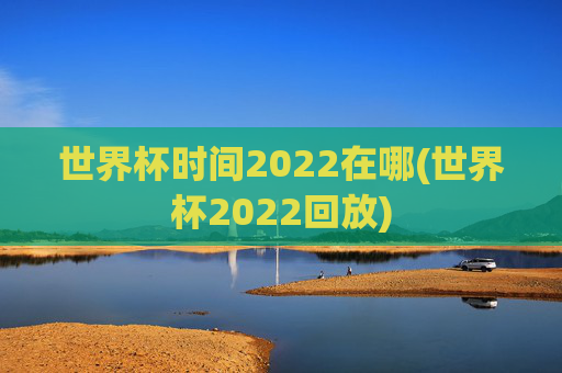 世界杯时间2022在哪(世界杯2022回放)