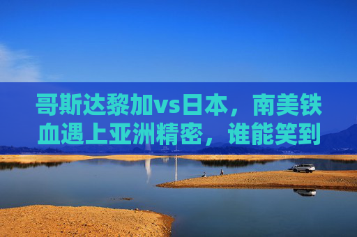 哥斯达黎加vs日本，南美铁血遇上亚洲精密，谁能笑到最后？哥斯达黎加VS日本，南美铁血遇上亚洲精密，谁能笑到最后？