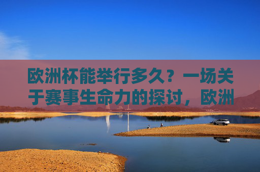 欧洲杯能举行多久?一场关于赛事生命力的探讨,欧洲杯能举行多久?赛事生命力探讨