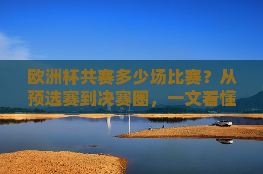 欧洲杯共赛多少场比赛?从预选赛到决赛圈,一文看懂赛事全貌,欧洲杯共赛多少场?从预选赛到决赛圈一文看懂赛事全貌
