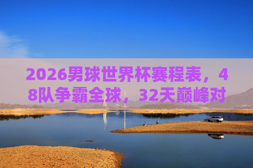 2026男球世界杯赛程表,48队争霸全球,32天巅峰对决时间指南,2026男足世界杯赛程,48队争霸32天巅峰对决时间表
