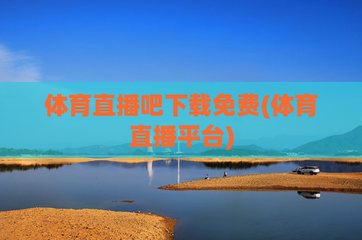 体育直播吧下载免费(体育直播平台)