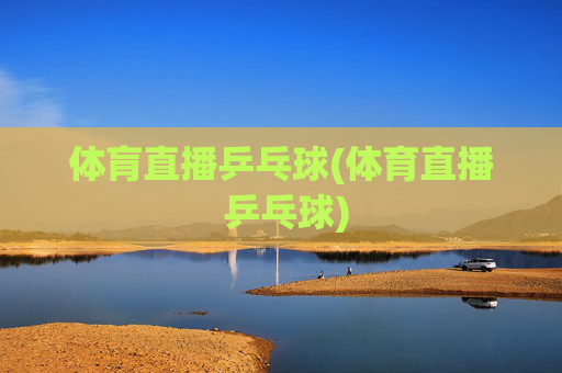 体肓直播乒乓球(体育直播 乒乓球)