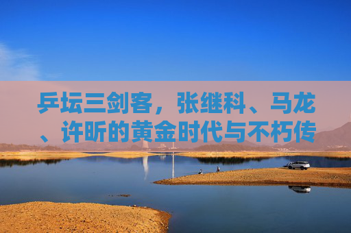 乒坛三剑客，张继科、马龙、许昕的黄金时代与不朽传奇，乒坛三剑客的黄金时代与不朽传奇