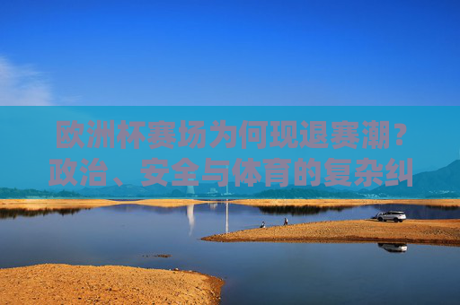 欧洲杯赛场为何现退赛潮?政治、安全与体育的复杂纠葛,欧洲杯退赛潮,政治、安全与体育的复杂纠葛