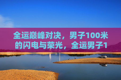 全运巅峰对决,男子100米的闪电与荣光,全运男子100米巅峰对决,闪电与荣光