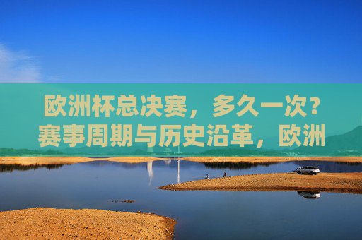 欧洲杯总决赛，多久一次？赛事周期与历史沿革，欧洲杯总决赛，举办周期与历史沿革