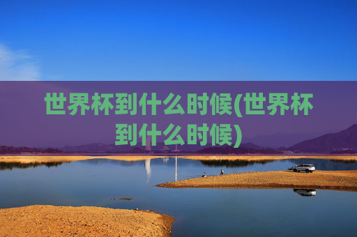 世界杯到什么时候(世界杯到什么时候)