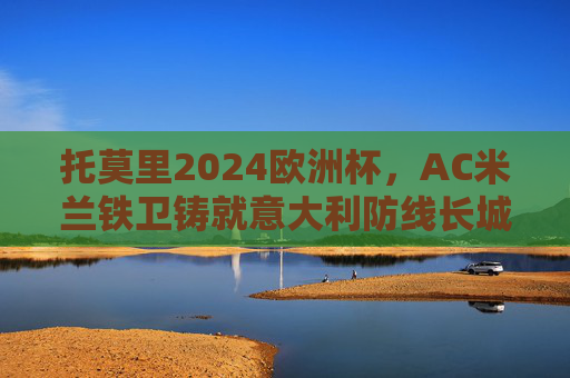 托莫里2024欧洲杯，AC米兰铁卫铸就意大利防线长城，托莫里2024欧洲杯，AC米兰铁卫铸就意大利防线长城