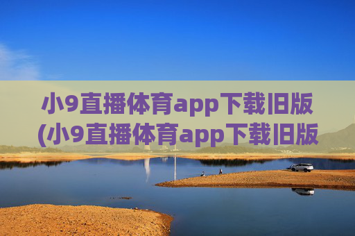 小9直播体育app下载旧版(小9直播体育app下载旧版本)