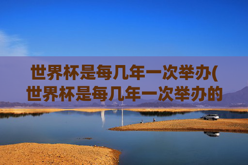 世界杯是每几年一次举办(世界杯是每几年一次举办的)
