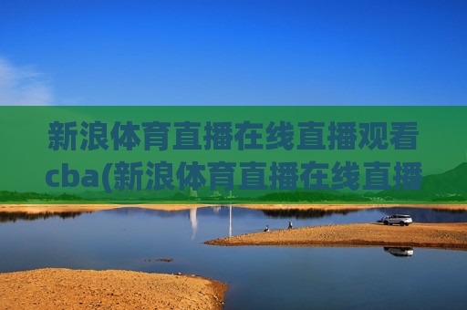 新浪体育直播在线直播观看cba(新浪体育直播在线直播观看)