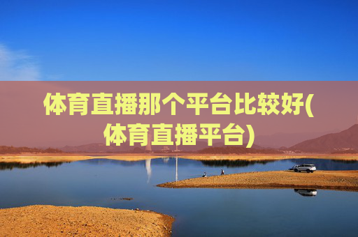 体育直播那个平台比较好(体育直播平台)
