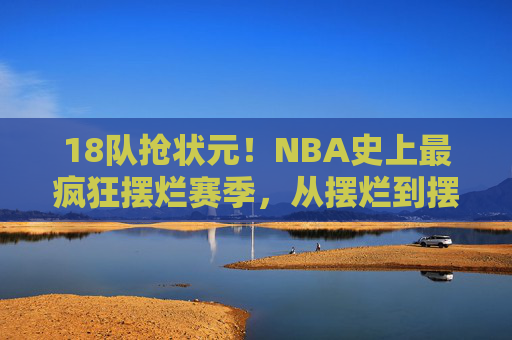 18队抢状元!NBA史上最疯狂摆烂赛季,从摆烂到摆赢的荒诞与悲歌,18队抢状元!NBA史上最疯狂摆烂赛季的荒诞悲歌