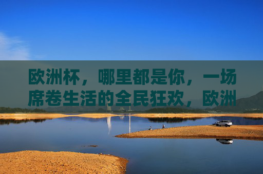 欧洲杯，哪里都是你，一场席卷生活的全民狂欢，欧洲杯，席卷生活的全民狂欢