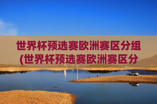 世界杯预选赛欧洲赛区分组(世界杯预选赛欧洲赛区分组表)