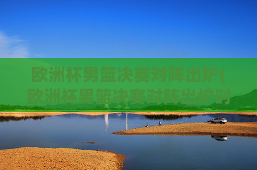 欧洲杯男篮决赛对阵出炉(欧洲杯男篮决赛对阵出炉时间)欧洲杯男篮决赛对阵出炉