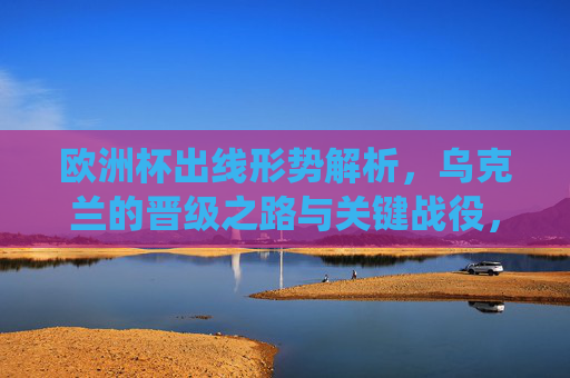 欧洲杯出线形势解析,乌克兰的晋级之路与关键战役,欧洲杯出线形势解析,乌克兰晋级之路与关键战役