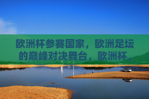 欧洲杯参赛国家，欧洲足坛的巅峰对决舞台，欧洲杯，欧洲足坛巅峰对决的舞台