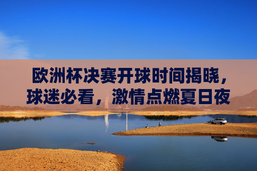 欧洲杯决赛开球时间揭晓,球迷必看,激情点燃夏日夜!欧洲杯决赛开球时间揭晓!球迷必看夏日夜激情点燃