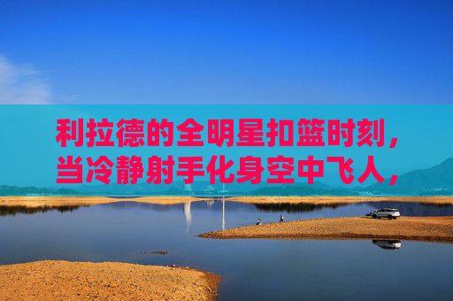 利拉德的全明星扣篮时刻,当冷静射手化身空中飞人,利拉德全明星扣篮,冷静射手化身高空飞人