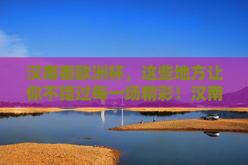汉南看欧洲杯，这些地方让你不错过每一场精彩！汉南欧洲杯观赛指南，不错过每一场精彩！