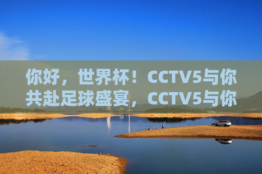 你好,世界杯!CCTV5与你共赴足球盛宴,CCTV5与你共赴世界杯足球盛宴