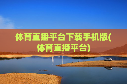 体育直播平台下载手机版(体育直播平台)